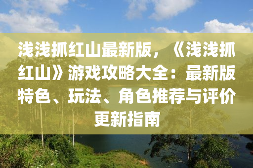 浅浅抓红山最新版，《浅浅抓红山》游戏攻略大全：最新版特色、玩法、角色推荐与评价更新指南