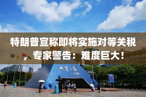 特朗普宣称即将实施对等关税，专家警告：难度巨大！