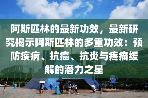 阿斯匹林的最新功效，最新研究揭示阿斯匹林的多重功效：预防疾病、抗癌、抗炎与疼痛缓解的潜力之星