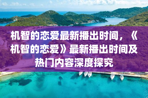 机智的恋爱最新播出时间，《机智的恋爱》最新播出时间及热门内容深度探究