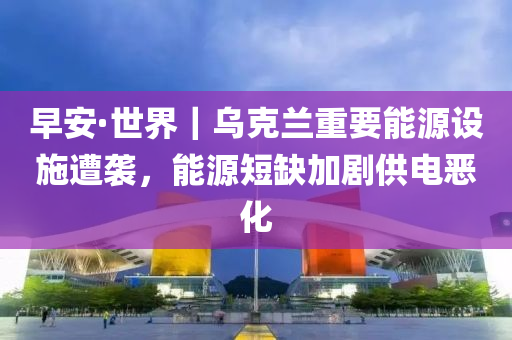 早安·世界｜乌克兰重要能源设施遭袭，能源短缺加剧供电恶化