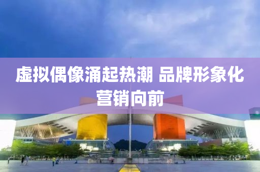 虚拟偶像涌起热潮 品牌形象化营销向前