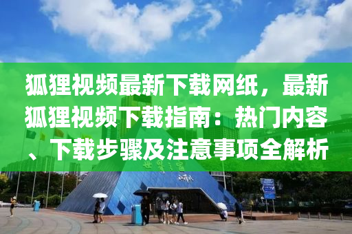 狐狸视频最新下载网纸，最新狐狸视频下载指南：热门内容、下载步骤及注意事项全解析