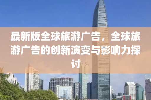 最新版全球旅游广告，全球旅游广告的创新演变与影响力探讨