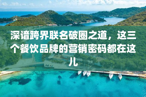 深谙跨界联名破圈之道，这三个餐饮品牌的营销密码都在这儿