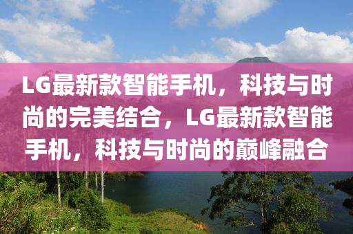 LG最新款智能手机，科技与时尚的完美结合，LG最新款智能手机，科技与时尚的巅峰融合