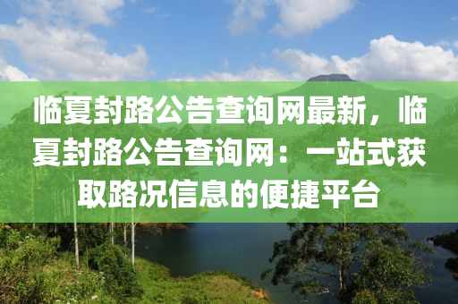 临夏封路公告查询网最新，临夏封路公告查询网：一站式获取路况信息的便捷平台