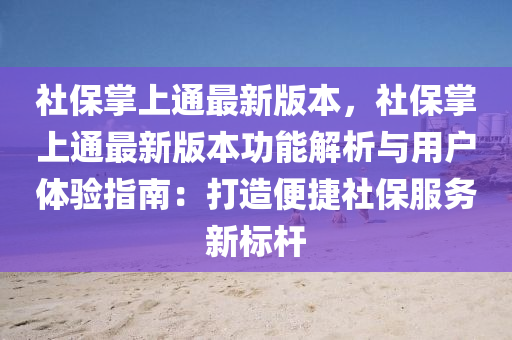 社保掌上通最新版本，社保掌上通最新版本功能解析与用户体验指南：打造便捷社保服务新标杆