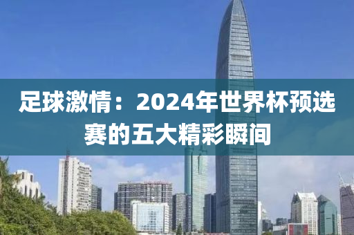 足球激情：2024年世界杯预选赛的五大精彩瞬间