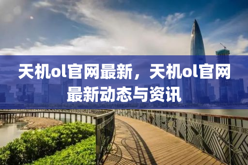 天机ol官网最新，天机ol官网最新动态与资讯