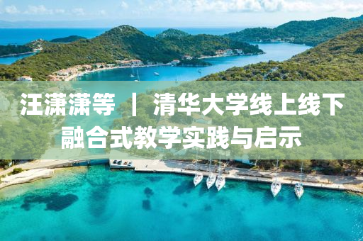 汪潇潇等 ｜ 清华大学线上线下融合式教学实践与启示