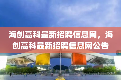 海创高科最新招聘信息网，海创高科最新招聘信息网公告