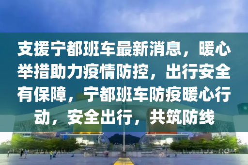 支援宁都班车最新消息，暖心举措助力疫情防控，出行安全有保障，宁都班车防疫暖心行动，安全出行，共筑防线
