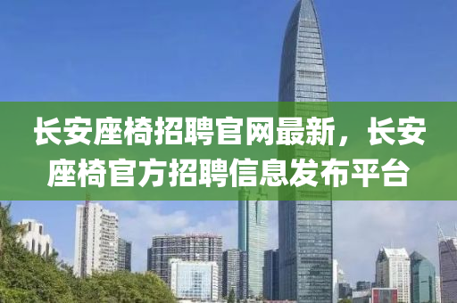 长安座椅招聘官网最新，长安座椅官方招聘信息发布平台