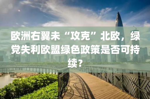 欧洲右翼未“攻克”北欧，绿党失利欧盟绿色政策是否可持续？