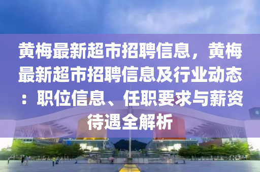 黄梅最新超市招聘信息，黄梅最新超市招聘信息及行业动态：职位信息、任职要求与薪资待遇全解析
