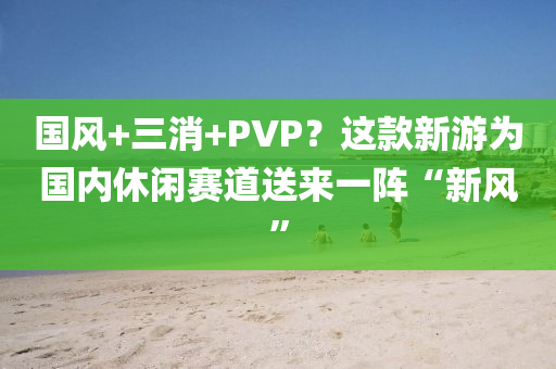 国风+三消+PVP？这款新游为国内休闲赛道送来一阵“新风”