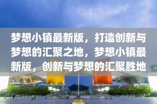 梦想小镇最新版，打造创新与梦想的汇聚之地，梦想小镇最新版，创新与梦想的汇聚胜地