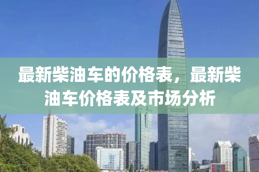 最新柴油车的价格表，最新柴油车价格表及市场分析