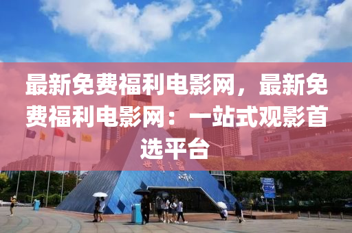 最新免费福利电影网，最新免费福利电影网：一站式观影首选平台