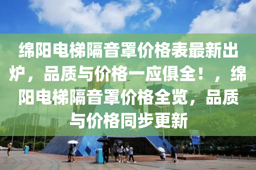 绵阳电梯隔音罩价格表最新出炉，品质与价格一应俱全！，绵阳电梯隔音罩价格全览，品质与价格同步更新