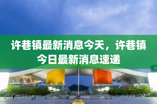 许巷镇最新消息今天，许巷镇今日最新消息速递
