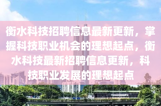 衡水科技招聘信息最新更新，掌握科技职业机会的理想起点，衡水科技最新招聘信息更新，科技职业发展的理想起点