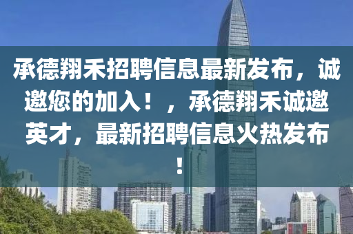 承德翔禾招聘信息最新发布，诚邀您的加入！，承德翔禾诚邀英才，最新招聘信息火热发布！