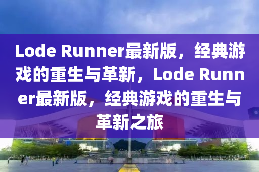 Lode Runner最新版，经典游戏的重生与革新，Lode Runner最新版，经典游戏的重生与革新之旅