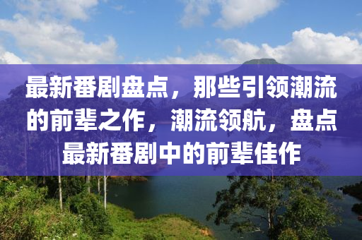 最新番剧盘点，那些引领潮流的前辈之作，潮流领航，盘点最新番剧中的前辈佳作