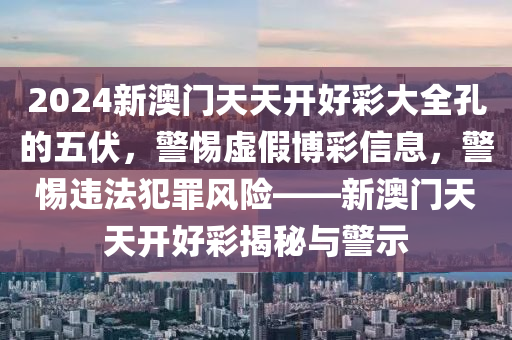 2024新澳门天天开好彩大全孔的五伏，警惕虚假博彩信息，警惕违法犯罪风险——新澳门天天开好彩揭秘与警示