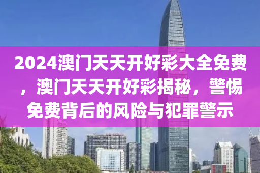 2024澳门天天开好彩大全免费，澳门天天开好彩揭秘，警惕免费背后的风险与犯罪警示