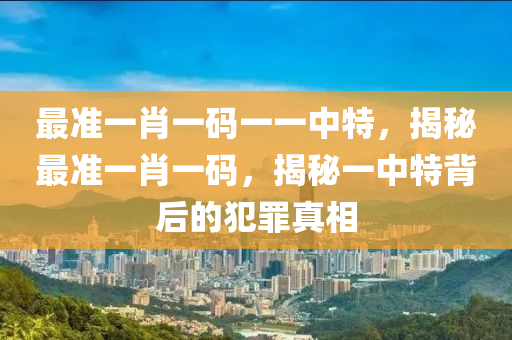 最准一肖一码一一中特，揭秘最准一肖一码，揭秘一中特背后的犯罪真相