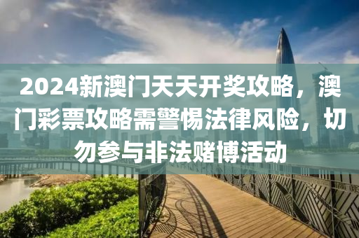 2024新澳门天天开奖攻略，澳门彩票攻略需警惕法律风险，切勿参与非法赌博活动