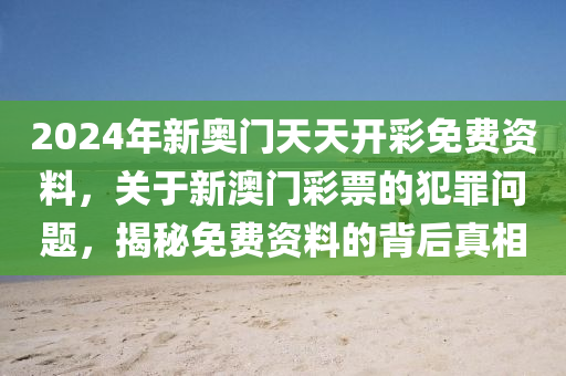 2024年新奥门天天开彩免费资料，关于新澳门彩票的犯罪问题，揭秘免费资料的背后真相