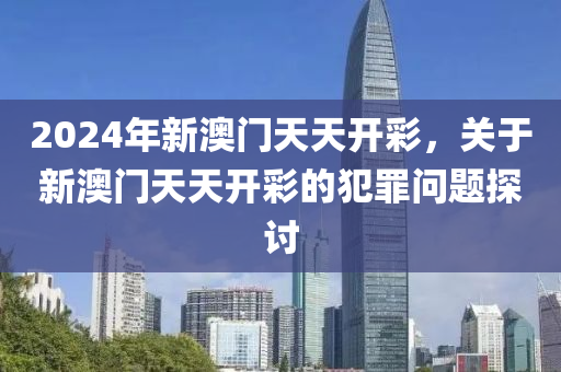 2024年新澳门天天开彩，关于新澳门天天开彩的犯罪问题探讨