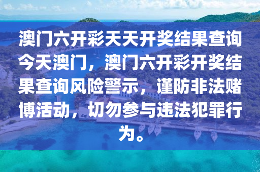澳门六开彩天天开奖结果查询今天澳门，澳门六开彩开奖结果查询风险警示，谨防非法赌博活动，切勿参与违法犯罪行为。