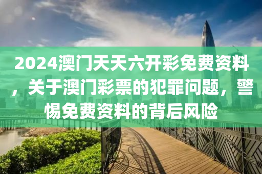 2024澳门天天六开彩免费资料，关于澳门彩票的犯罪问题，警惕免费资料的背后风险