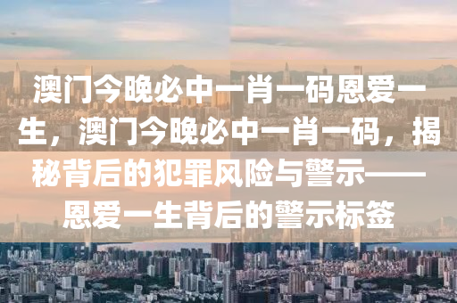 澳门今晚必中一肖一码恩爱一生，澳门今晚必中一肖一码，揭秘背后的犯罪风险与警示——恩爱一生背后的警示标签