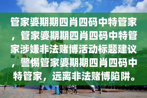 管家婆期期四肖四码中特管家，管家婆期期四肖四码中特管家涉嫌非法赌博活动标题建议，警惕管家婆期期四肖四码中特管家，远离非法赌博陷阱。