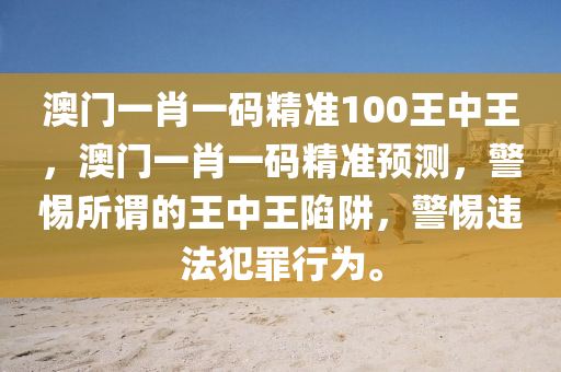 澳门一肖一码精准100王中王，澳门一肖一码精准预测，警惕所谓的王中王陷阱，警惕违法犯罪行为。