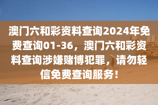 澳门六和彩资料查询2024年免费查询01-36，澳门六和彩资料查询涉嫌赌博犯罪，请勿轻信免费查询服务！