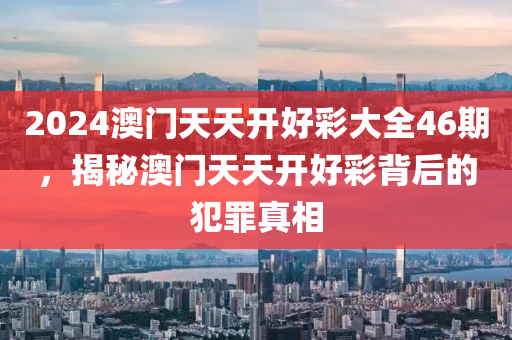 2024澳门天天开好彩大全46期，揭秘澳门天天开好彩背后的犯罪真相