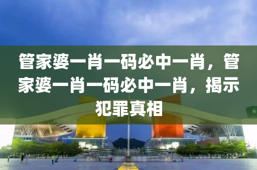管家婆一肖一码必中一肖，管家婆一肖一码必中一肖，揭示犯罪真相