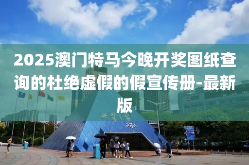 2025澳门特马今晚开奖图纸查询的杜绝虚假的假宣传册-最新版